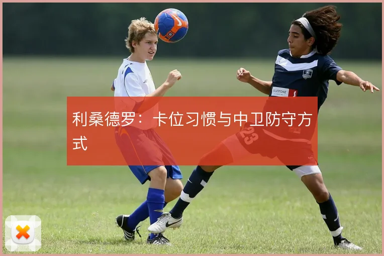 利桑德罗:卡位习惯与中卫防守方式
