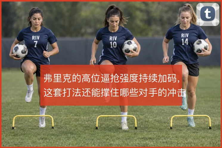 弗里克的高位逼抢强度持续加码，这套打法还能撑住哪些对手的冲击