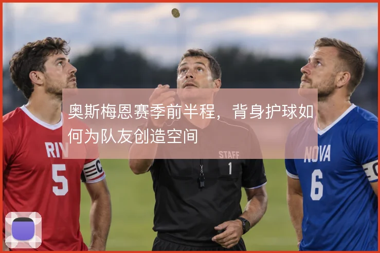 奥斯梅恩赛季前半程，背身护球如何为队友创造空间