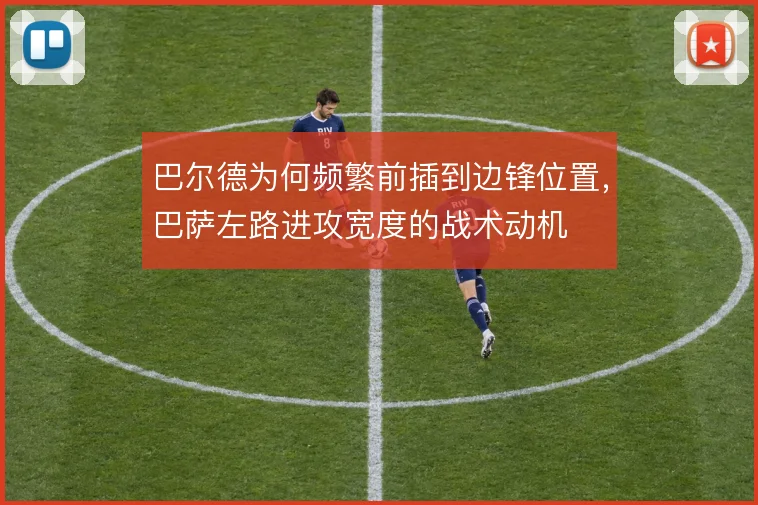 巴尔德为何频繁前插到边锋位置，巴萨左路进攻宽度的战术动机