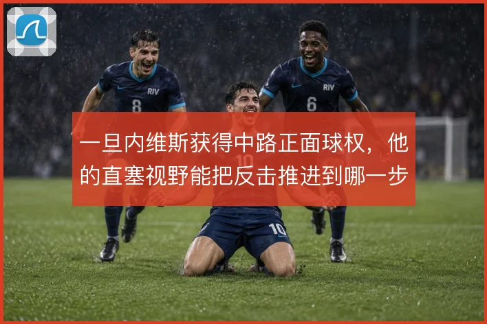一旦内维斯获得中路正面球权,他的直塞视野能把反击推进到哪一步