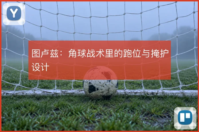 图卢兹：角球战术里的跑位与掩护设计