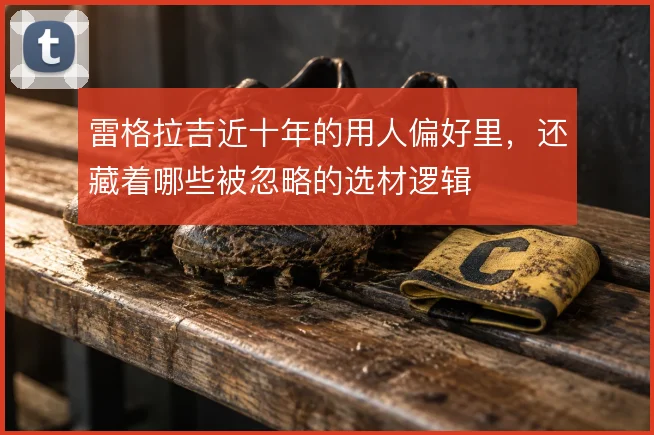 雷格拉吉近十年的用人偏好里,还藏着哪些被忽略的选材逻辑