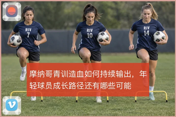 摩纳哥青训造血如何持续输出,年轻球员成长路径还有哪些可能
