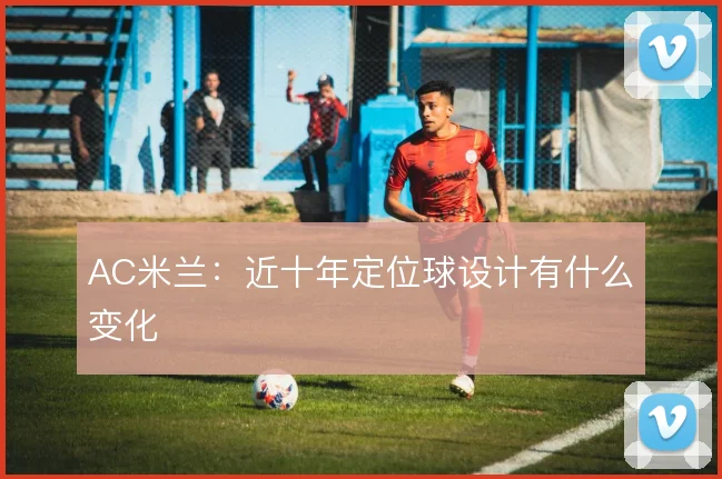 AC米兰:近十年定位球设计有什么变化