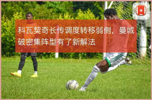 科瓦契奇长传调度转移弱侧，曼城破密集阵型有了新解法
