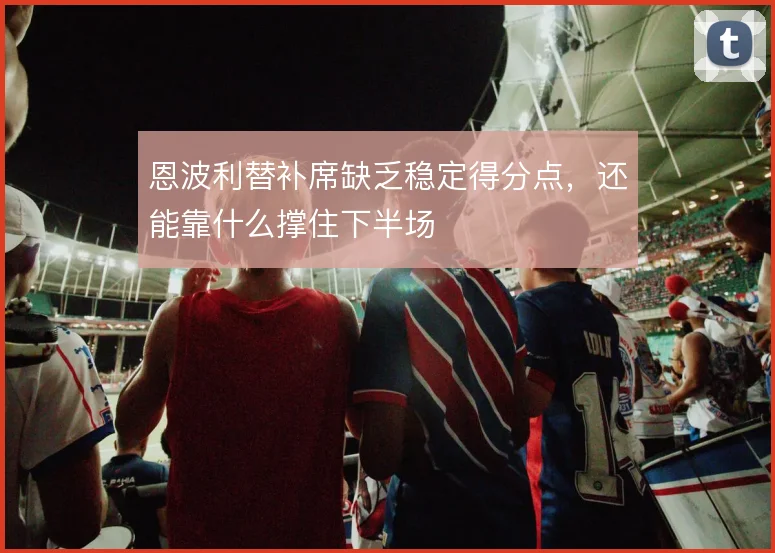 恩波利替补席缺乏稳定得分点，还能靠什么撑住下半场