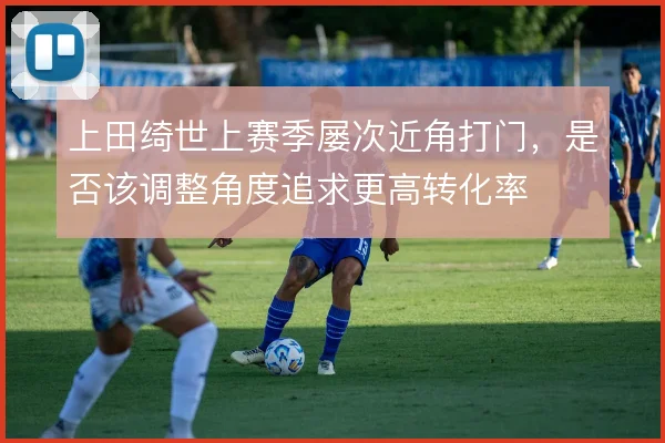 上田绮世上赛季屡次近角打门,是否该调整角度追求更高转化率