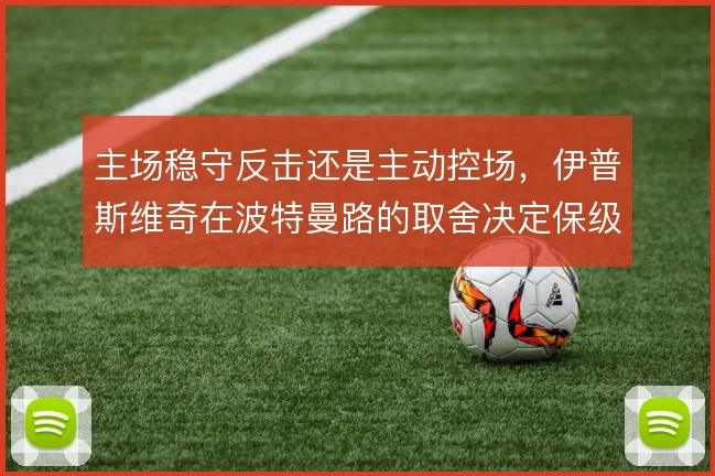 主场稳守反击还是主动控场,伊普斯维奇在波特曼路的取舍决定保级成色