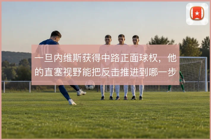 一旦内维斯获得中路正面球权,他的直塞视野能把反击推进到哪一步