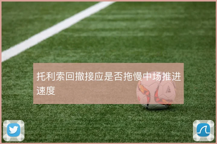 托利索回撤接应是否拖慢中场推进速度