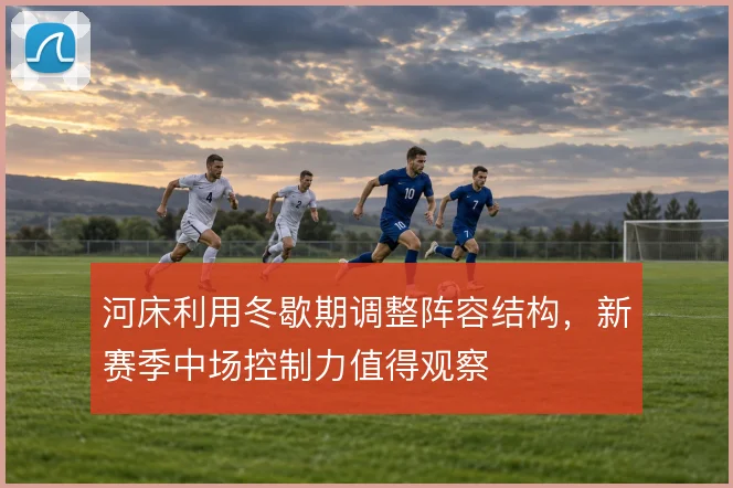 河床利用冬歇期调整阵容结构，新赛季中场控制力值得观察