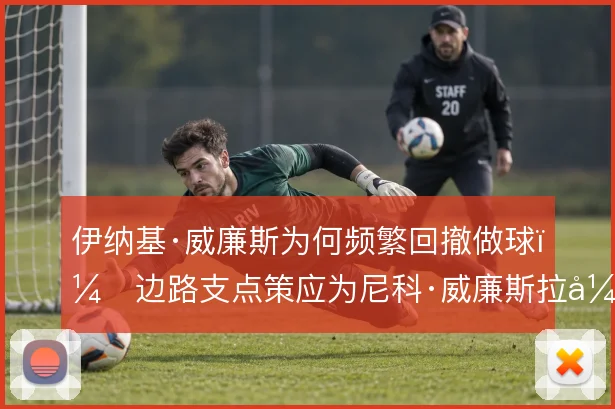 伊纳基·威廉斯为何频繁回撤做球,边路支点策应为尼科·威廉斯拉开空间