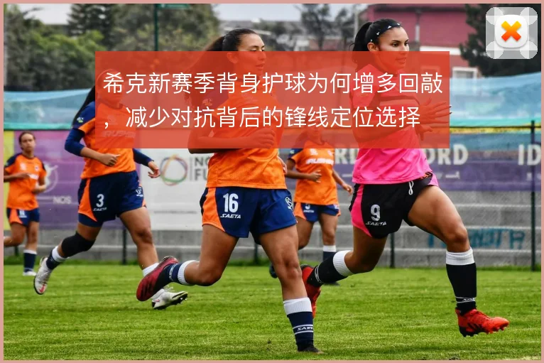 希克新赛季背身护球为何增多回敲，减少对抗背后的锋线定位选择