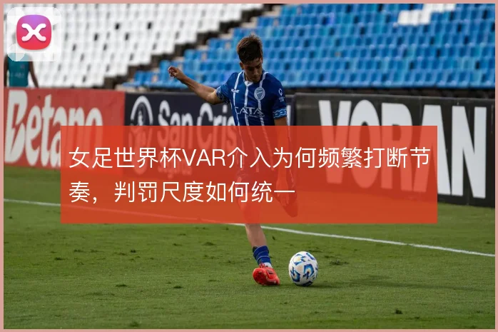 女足世界杯VAR介入为何频繁打断节奏,判罚尺度如何统一