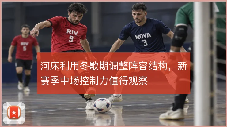 河床利用冬歇期调整阵容结构，新赛季中场控制力值得观察