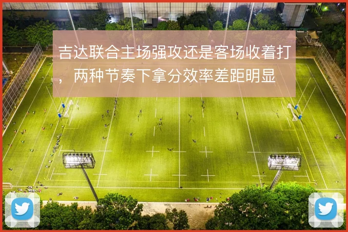 吉达联合主场强攻还是客场收着打，两种节奏下拿分效率差距明显