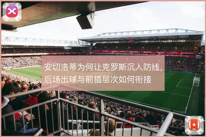 安切洛蒂为何让克罗斯沉入防线，后场出球与前插层次如何衔接