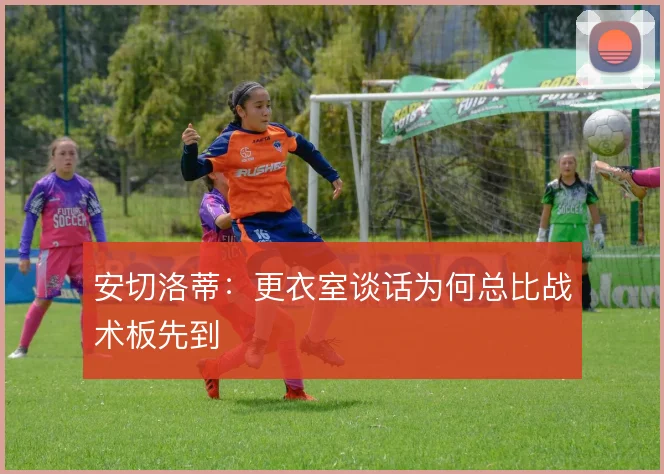 安切洛蒂：更衣室谈话为何总比战术板先到
