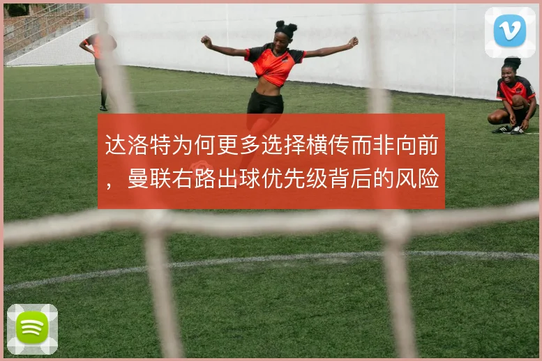 达洛特为何更多选择横传而非向前，曼联右路出球优先级背后的风险控制