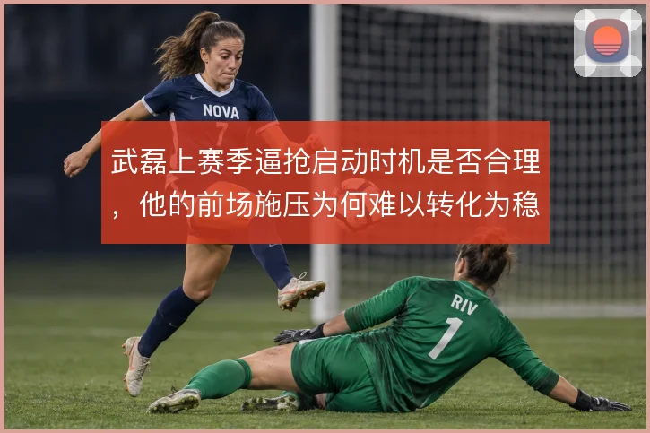 武磊上赛季逼抢启动时机是否合理，他的前场施压为何难以转化为稳定球权