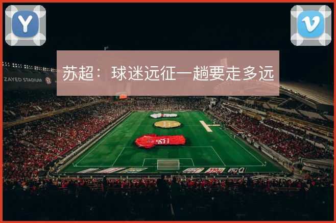 苏超:球迷远征一趟要走多远
