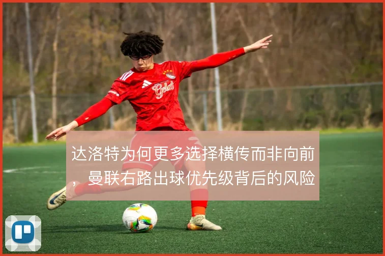 达洛特为何更多选择横传而非向前，曼联右路出球优先级背后的风险控制