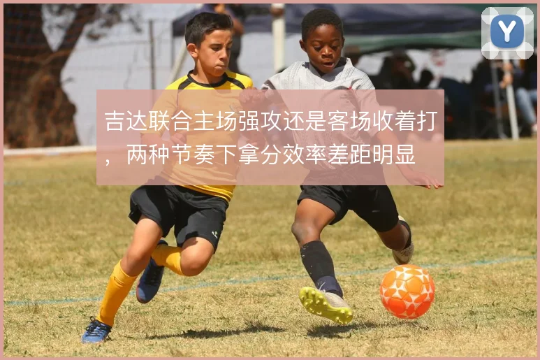 吉达联合主场强攻还是客场收着打，两种节奏下拿分效率差距明显