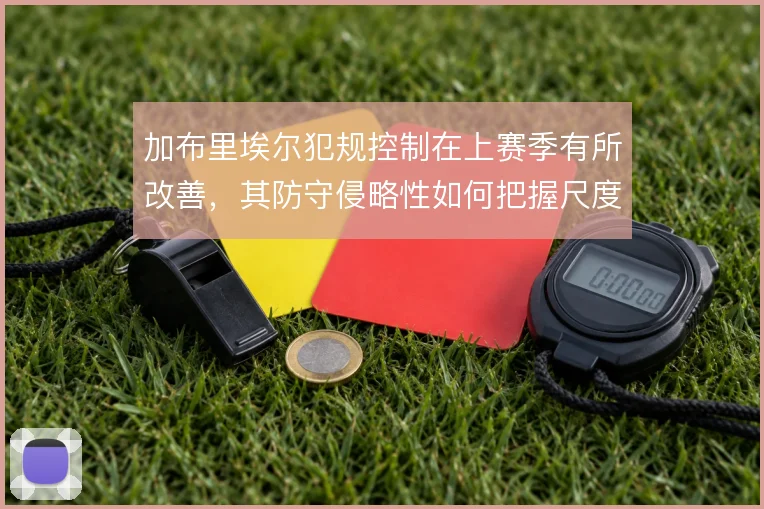 加布里埃尔犯规控制在上赛季有所改善，其防守侵略性如何把握尺度