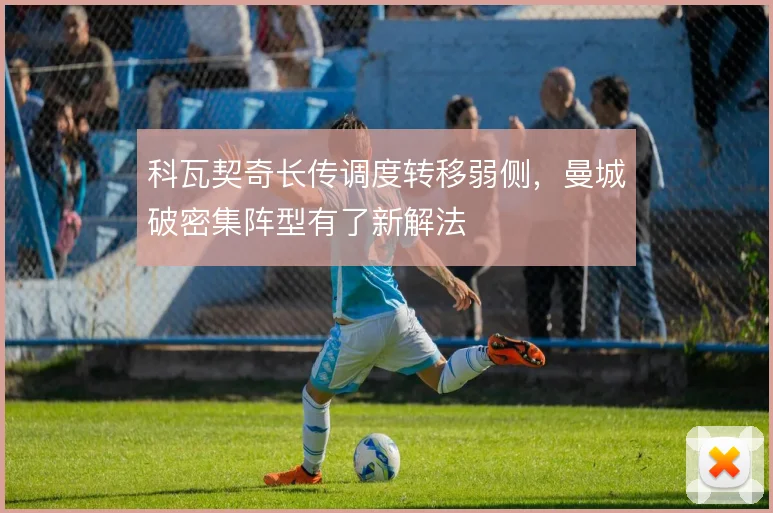 科瓦契奇长传调度转移弱侧，曼城破密集阵型有了新解法
