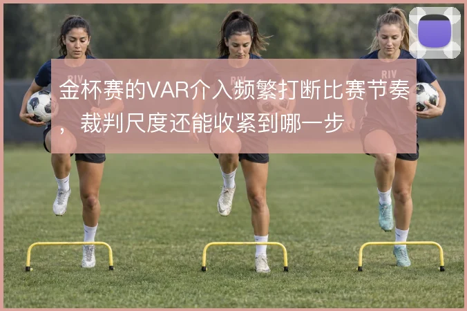 金杯赛的VAR介入频繁打断比赛节奏，裁判尺度还能收紧到哪一步