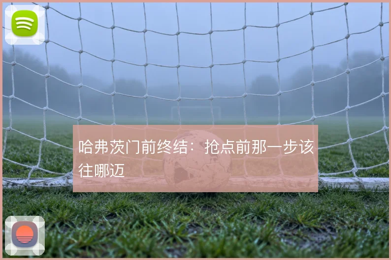 哈弗茨门前终结：抢点前那一步该往哪迈