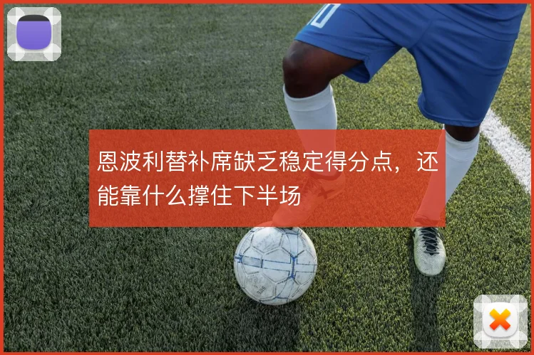 恩波利替补席缺乏稳定得分点，还能靠什么撑住下半场