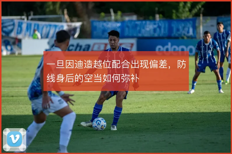 一旦因迪造越位配合出现偏差，防线身后的空当如何弥补