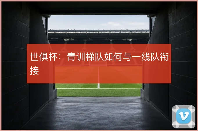 世俱杯：青训梯队如何与一线队衔接