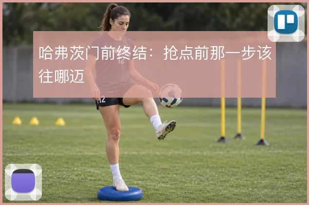 哈弗茨门前终结：抢点前那一步该往哪迈