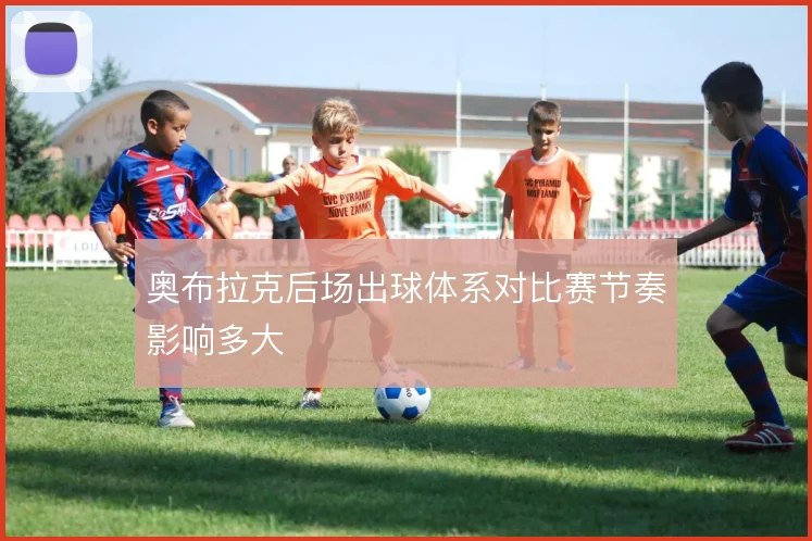 奥布拉克后场出球体系对比赛节奏影响多大