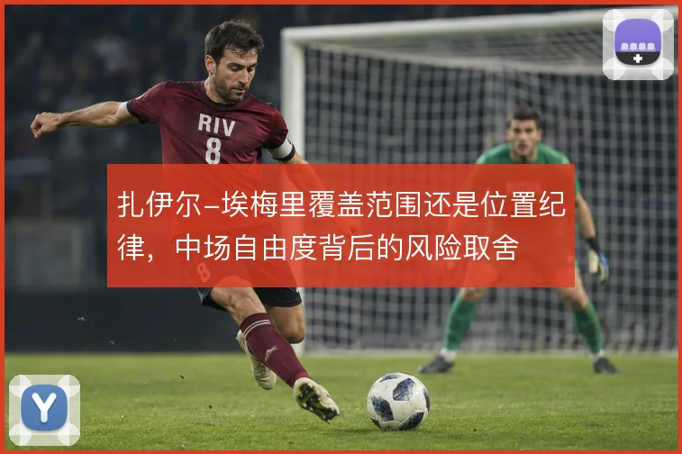 扎伊尔-埃梅里覆盖范围还是位置纪律，中场自由度背后的风险取舍