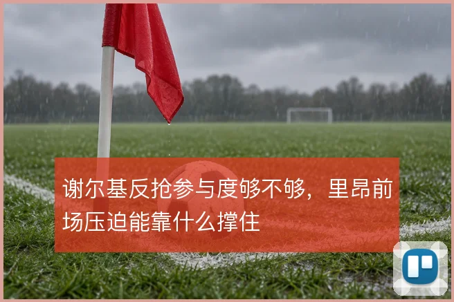 谢尔基反抢参与度够不够，里昂前场压迫能靠什么撑住
