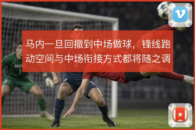 马内一旦回撤到中场做球，锋线跑动空间与中场衔接方式都将随之调整