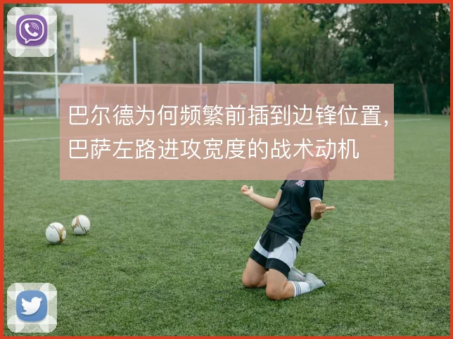 巴尔德为何频繁前插到边锋位置，巴萨左路进攻宽度的战术动机