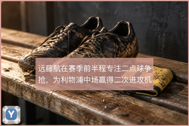 远藤航在赛季前半程专注二点球争抢,为利物浦中场赢得二次进攻机会