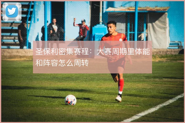 圣保利密集赛程:大赛周期里体能和阵容怎么周转
