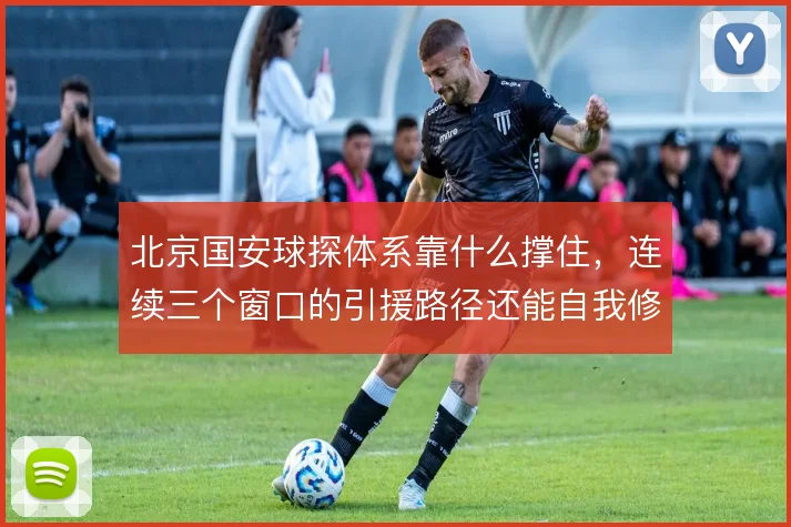 北京国安球探体系靠什么撑住，连续三个窗口的引援路径还能自我修正吗
