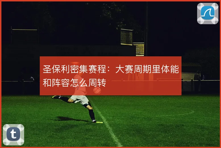 圣保利密集赛程:大赛周期里体能和阵容怎么周转