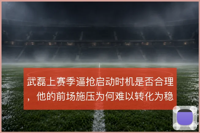 武磊上赛季逼抢启动时机是否合理，他的前场施压为何难以转化为稳定球权