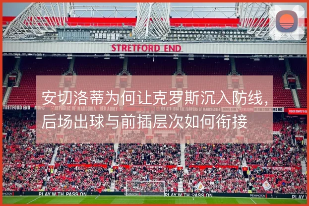 安切洛蒂为何让克罗斯沉入防线，后场出球与前插层次如何衔接