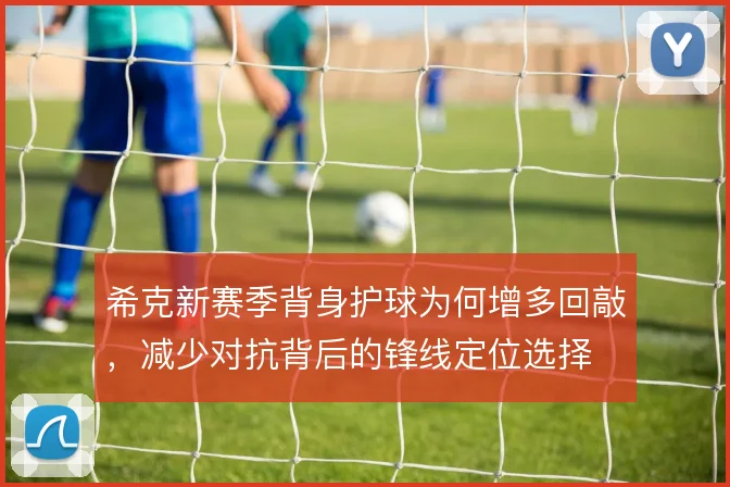 希克新赛季背身护球为何增多回敲，减少对抗背后的锋线定位选择
