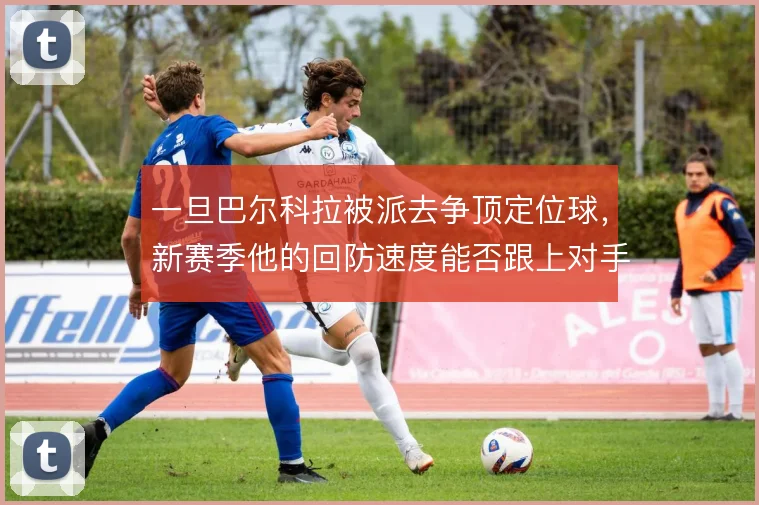 一旦巴尔科拉被派去争顶定位球,新赛季他的回防速度能否跟上对手反击