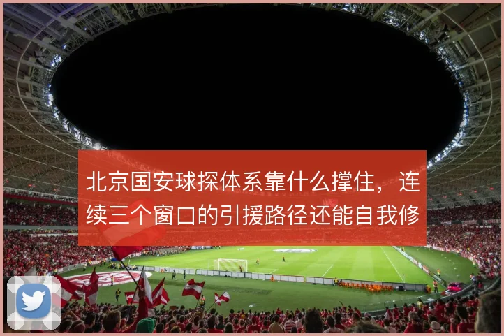 北京国安球探体系靠什么撑住，连续三个窗口的引援路径还能自我修正吗